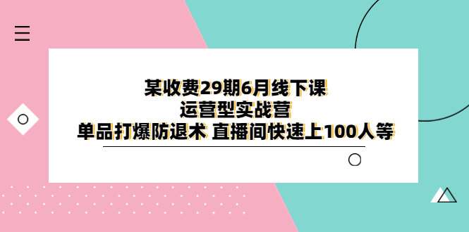 【副业项目6323期】某收费29期6月线下课-运营型实战营 单品打爆防退术 直播间快速上100人等-千图副业网