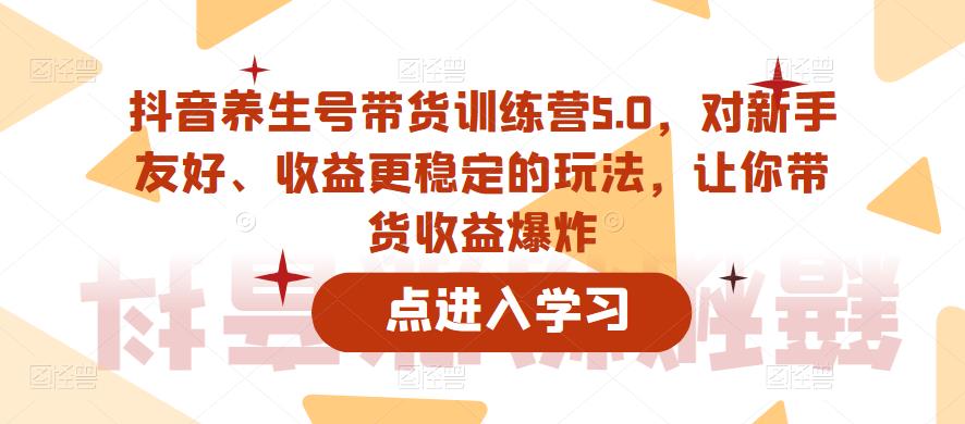 【副业项目6325期】抖音养生号带货训练营5.0，对新手友好、收益更稳定的玩法，让你带货收益爆炸（更新）-千图副业网