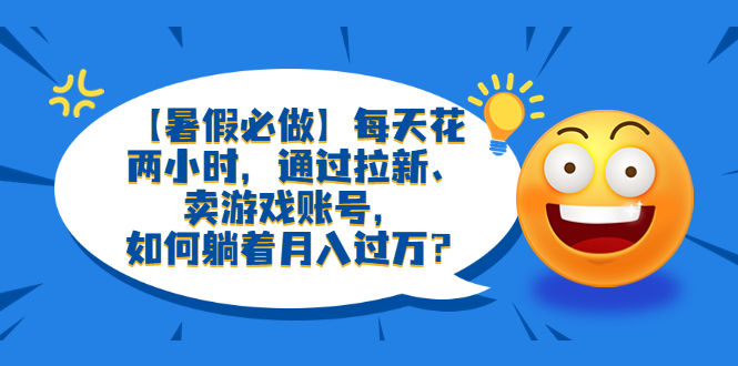 【副业项目6314期】【暑假必做】每天花两小时，通过拉新、卖游戏账号，如何躺着月入过万？-千图副业网