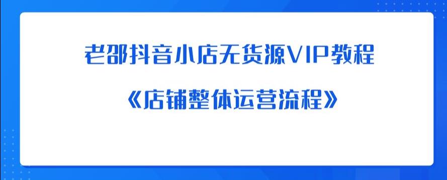 【副业项目6358期】老邵抖音小店无货源VIP教程：《店铺整体运营流程》-千图副业网