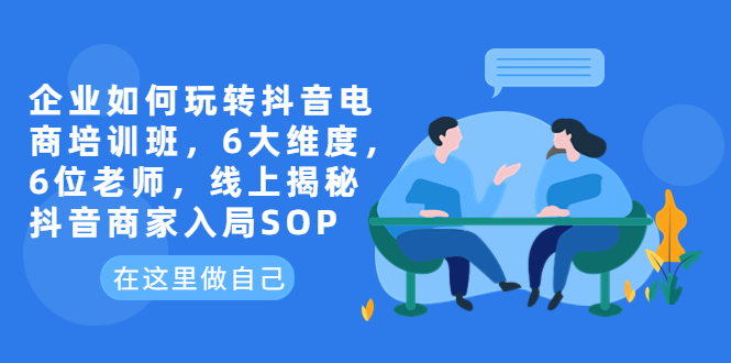 【副业项目6282期】企业如何玩转抖音电商培训班，6大维度，6位老师，线上揭秘抖音商家入局SOP-千图副业网