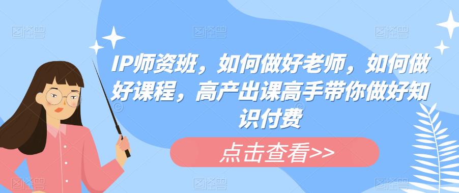 【副业项目6290期】IP师资班，如何做好老师，如何做好课程，高产出课高手带你做好知识付费-千图副业网