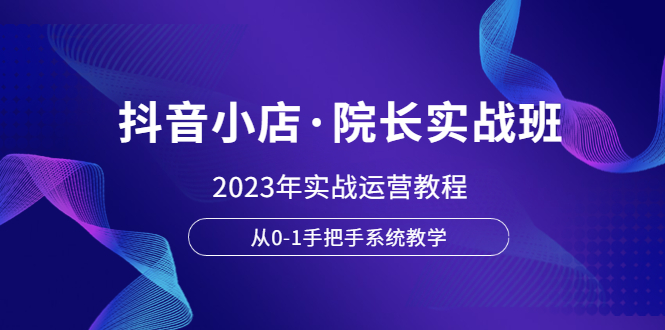 【副业项目6042期】抖音小店·院长实战班，2023年实战运营教程，从0-1手把手系统教学-千图副业网