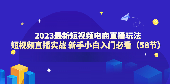 【副业项目6023期】2023最新短视频电商直播玩法课 短视频直播实战 新手小白入门必看（58节）-千图副业网