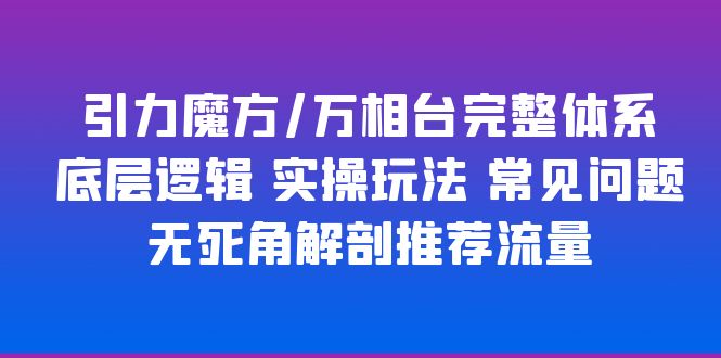 【副业项目6028期】引力魔方/万相台完整体系 底层逻辑 实操玩法 常见问题 无死角解剖推荐流量-千图副业网