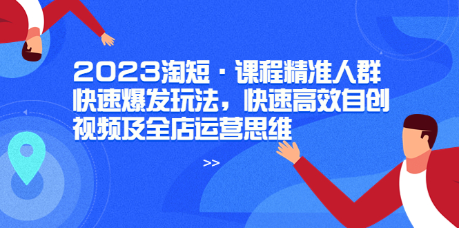 【副业项目6053期】2023淘短·课程精准人群快速爆发玩法，快速高效自创视频及全店运营思维-千图副业网