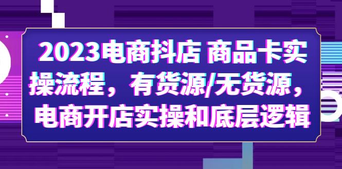 【副业项目6033期】2023电商抖店 商品卡实操流程，有货源/无货源，电商开店实操和底层逻辑-千图副业网