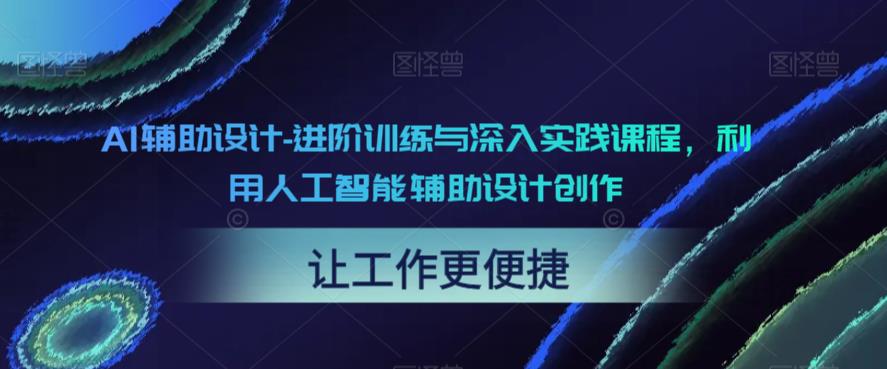 【副业项目6081期】AI辅助设计-进阶训练与深入实践课程，利用人工智能辅助设计创作-千图副业网