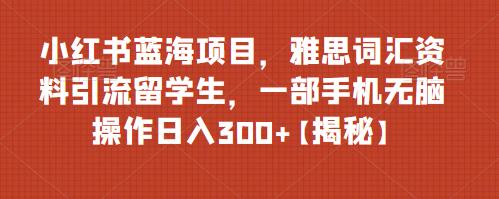 【副业项目6767期】小红书蓝海项目，雅思词汇资料引流留学生，一部手机无脑操作日入300+【揭秘】-千图副业网