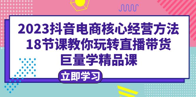 【副业项目6377期】2023抖音电商核心经营方法：18节课教你玩转直播带货，巨量学精品课-千图副业网