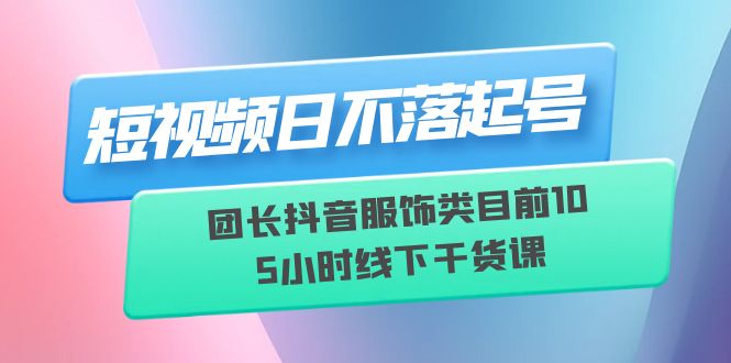 【副业项目6379期】短视频日不落起号【6月11线下课】团长抖音服饰类目前10 5小时线下干货课-千图副业网