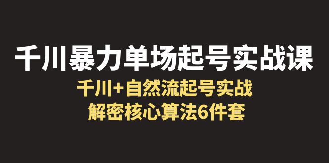 【副业项目6383期】千川暴力单场·起号实战课：千川+自然流起号实战， 解密核心算法6件套-千图副业网