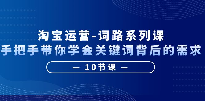 【副业项目6384期】淘宝运营-词路系列课：手把手带你学会关键词背后的需求（10节课）-千图副业网