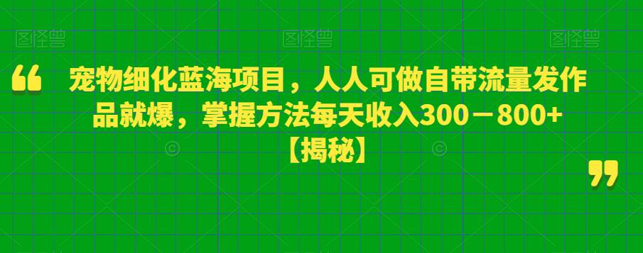 【副业项目6388期】宠物细化蓝海项目人人可做自带流量发作品就爆每单利润50－100掌握方法每天收入300－800+-千图副业网