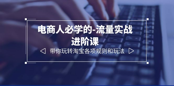 【副业项目6400期】电商人必学的-流量实战进阶课：带你玩转淘宝各项规则和玩法（12节课）-千图副业网