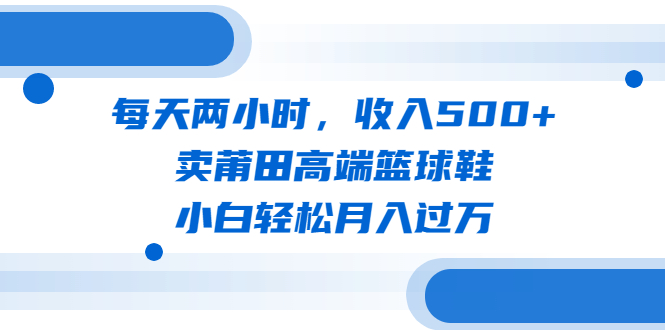 【副业项目6542期】每天两小时，收入500+，卖莆田高端篮球鞋，小白轻松月入过万（教程+素材）-千图副业网