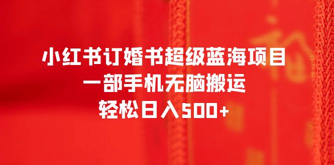 【副业项目6543期】小红书订婚书超级蓝海项目，一部手机无脑搬运，轻松日入500+-千图副业网