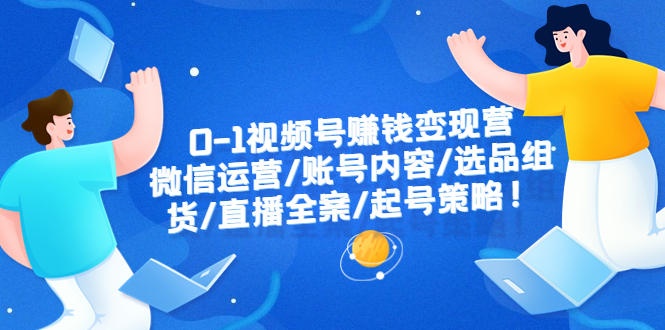 【副业项目6422期】0-1视频号赚钱变现营：微信运营-账号内容-选品组货-直播全案-起号策略！-千图副业网