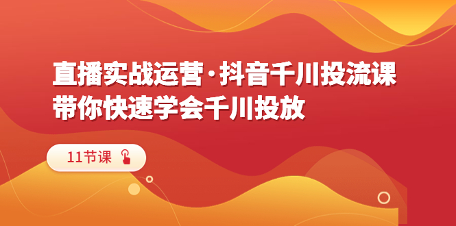 【副业项目6423期】直播实战运营·抖音千川投流课，带你快速学会千川投放（11节课）-千图副业网