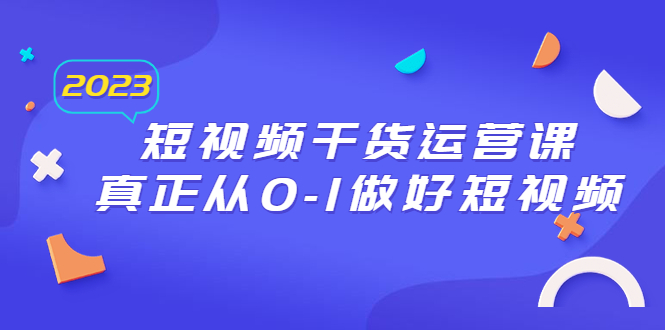 【副业项目6554期】2023短视频干货·运营课，真正从0-1做好短视频（30节课）-千图副业网