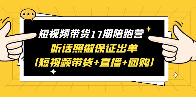 【副业项目6436期】短视频带货17期陪跑营 听话照做保证出单（短视频带货+直播+团购）赠1-16期-千图副业网