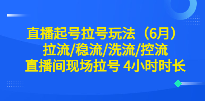 【副业项目6451期】直播起号拉号玩法（6月）拉流/稳流/洗流/控流 直播间现场拉号 4小时时长-千图副业网