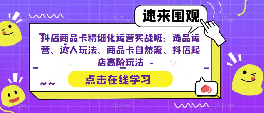 【副业项目6618期】抖店商品卡精细化运营实操班：选品运营、达人玩法、商品卡自然流、抖店起店-千图副业网