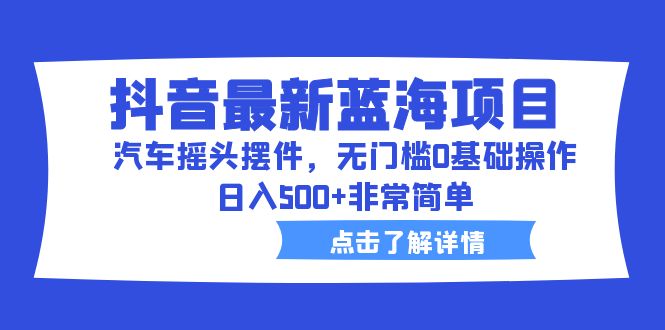 【副业项目6620期】抖音最新蓝海项目，汽车摇头摆件，无门槛0基础操作，日入500+非常简单-千图副业网