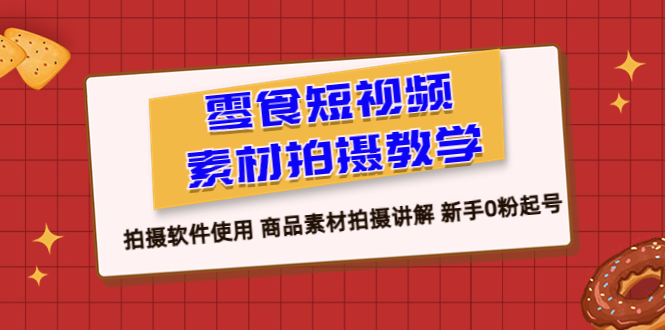 【副业项目6453期】零食 短视频素材拍摄教学，拍摄软件使用 商品素材拍摄讲解 新手0粉起号-千图副业网