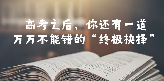 【副业项目6456期】某公众号付费文章——高考-之后，你还有一道万万不能错的“终极抉择”-千图副业网