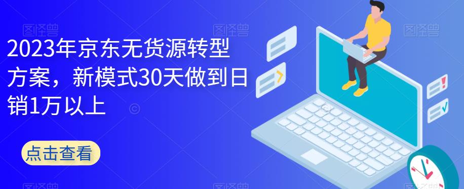 【副业项目6449期】2023年京东无货源转型方案，新模式30天做到日销1万以上-千图副业网