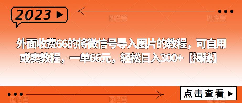 【副业项目6459期】外面收费66的将微信号导入图片的教程，可自用或卖教程，一单66元，轻松日入300+-千图副业网