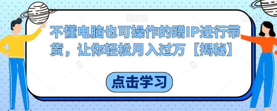 【副业项目6734期】不懂电脑也可操作的蹭IP进行带货，让你轻松月入过万【揭秘】-千图副业网