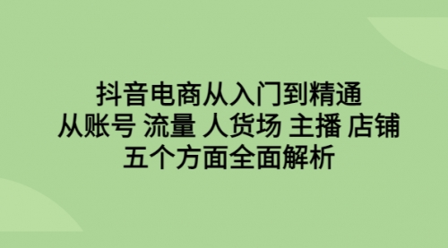 【副业项目6779期】抖音电商从入门到精通，从账号 流量 人货场 主播 店铺五个方面全面解析-千图副业网