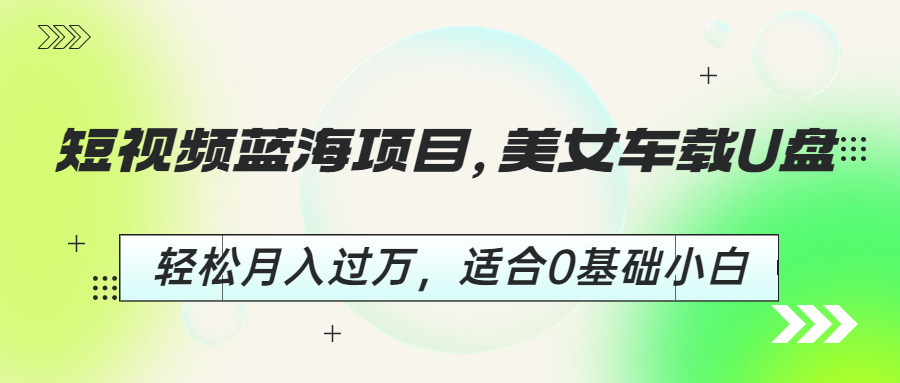 【副业项目6860期】短视频蓝海项目，美女车载U盘，轻松月入过万，适合0基础小白-千图副业网