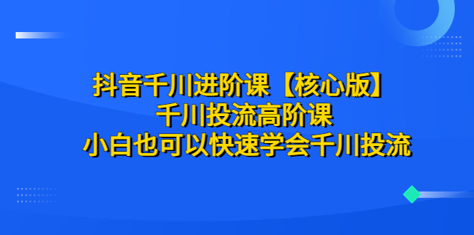 【副业项目6640期】抖音千川进阶课【核心版】 千川投流高阶课 小白也可以快速学会千川投流-千图副业网