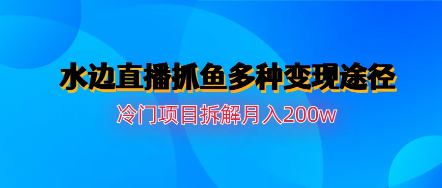 【副业项目6950期】水边直播抓鱼多种变现途径冷门项目月入200w拆解-千图副业网