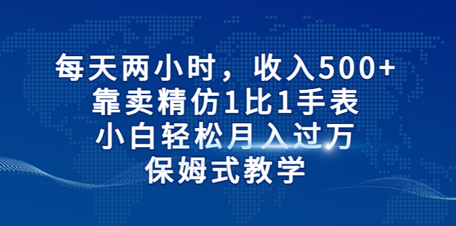 【副业项目6971期】每天两小时，收入500+，靠卖精仿1比1手表-千图副业网