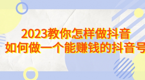 【副业项目7116期】2023教你怎样做抖音，如何做一个能赚钱的抖音号（22节课）-千图副业网