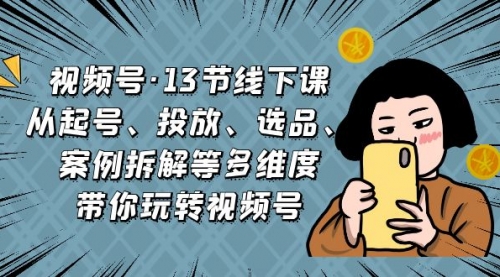 【副业项目7148期】视频号13节线下课，起号、投放、选品、案例拆解等-千图副业网