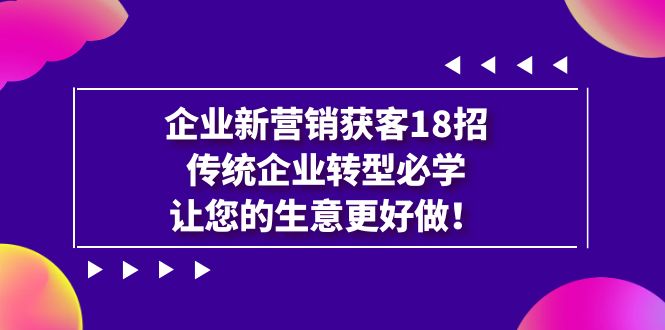 【副业项目7323期】企业·新营销·获客18招，传统企业·转型必学-千图副业网