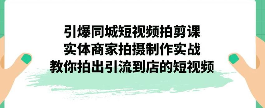 【副业项目7340期】引爆同城短视频拍剪课，实体商家拍摄制作实战，教你拍出引流到店的短视频-千图副业网