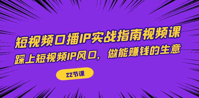 【副业项目7343期】短视频口播IP实战指南视频课，踩上短视频IP风口，做能赚钱的生意（22节课）-千图副业网