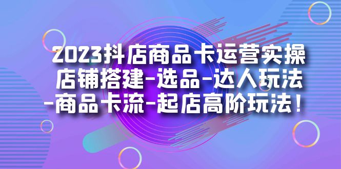 【副业项目7349期】2023抖店商品卡运营实操：店铺搭建-选品-达人玩法-商品卡流-起店高阶玩玩-千图副业网