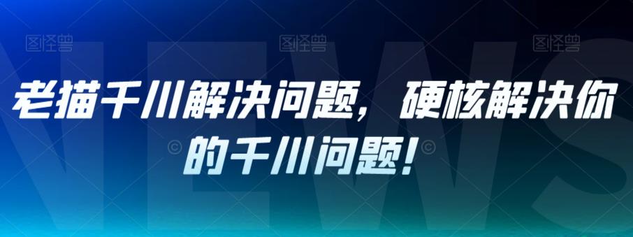 【副业项目7379期】老猫千川解决问题，硬核解决你的千川问题！-千图副业网