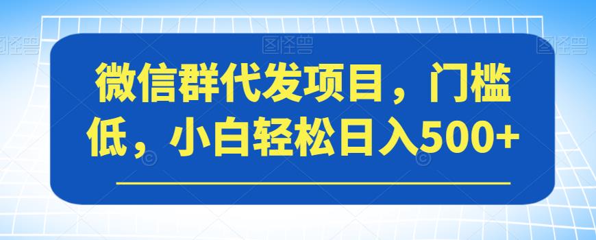 【副业项目7413期】微信群代发项目，门槛低，小白轻松日入500+【揭秘】-千图副业网