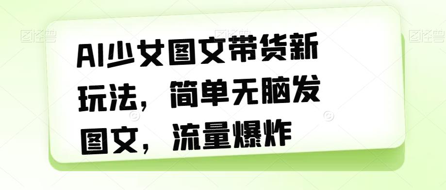 【副业项目7418期】AI少女图文带货新玩法，简单无脑发图文，流量爆炸【揭秘】-千图副业网