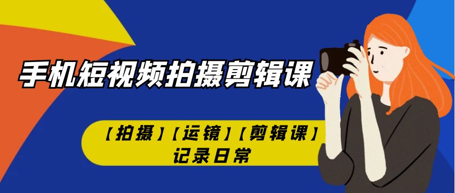 【副业项目7425期】手机短视频-拍摄剪辑课【拍摄】【运镜】【剪辑课】记录日常！-千图副业网