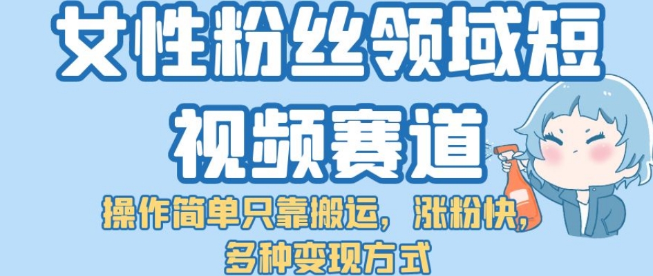 【副业项目7502期】女性粉丝领域短视频赛道，操作简单只靠搬运，涨粉快，多种变现方式【揭秘】-千图副业网