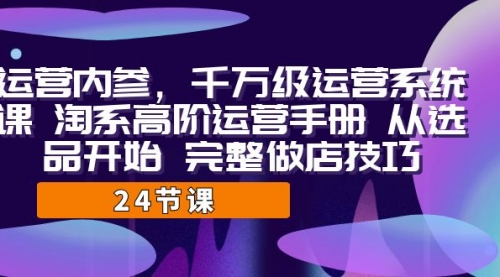 【副业项目7184期】千万级运营课，淘系高阶运营手册 从选品开始 完整做店技巧-千图副业网